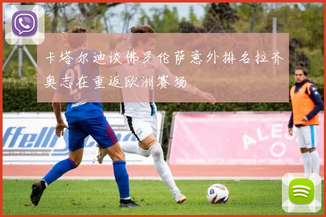 卡塔尔迪谈佛罗伦萨意外排名拉齐奥志在重返欧洲赛场