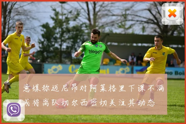意媒称迈尼昂对阿莱格里下课不满或将离队切尔西密切关注其动态