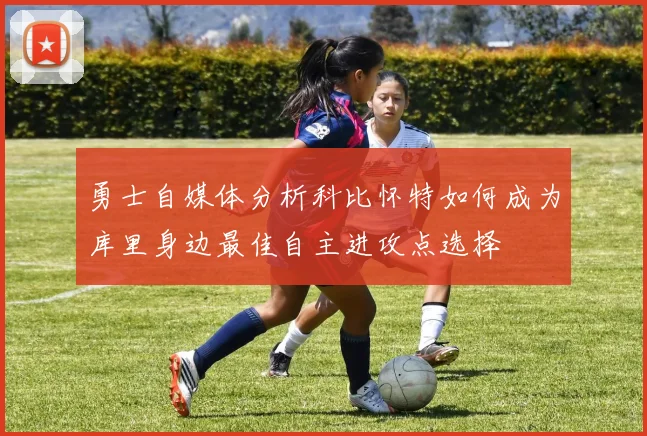勇士自媒体分析科比怀特如何成为库里身边最佳自主进攻点选择