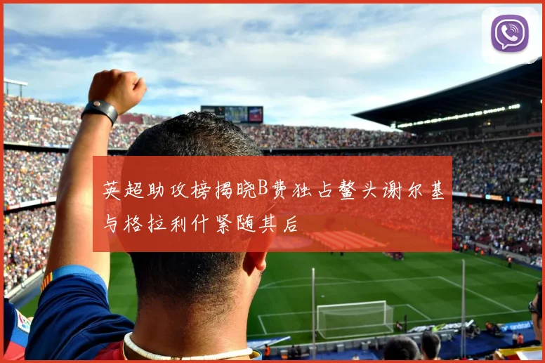 英超助攻榜揭晓B费独占鳌头谢尔基与格拉利什紧随其后