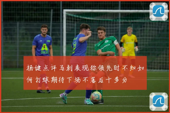 杨健点评马刺表现称领先时不知如何打球期待下场不落后十多分