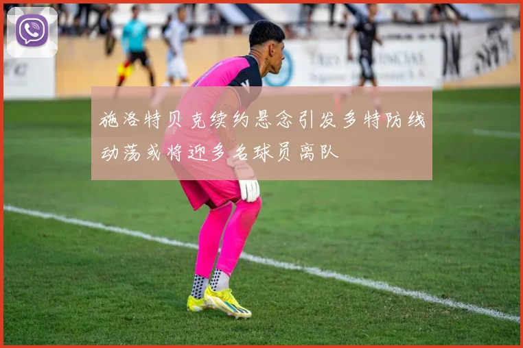 施洛特贝克续约悬念引发多特防线动荡或将迎多名球员离队