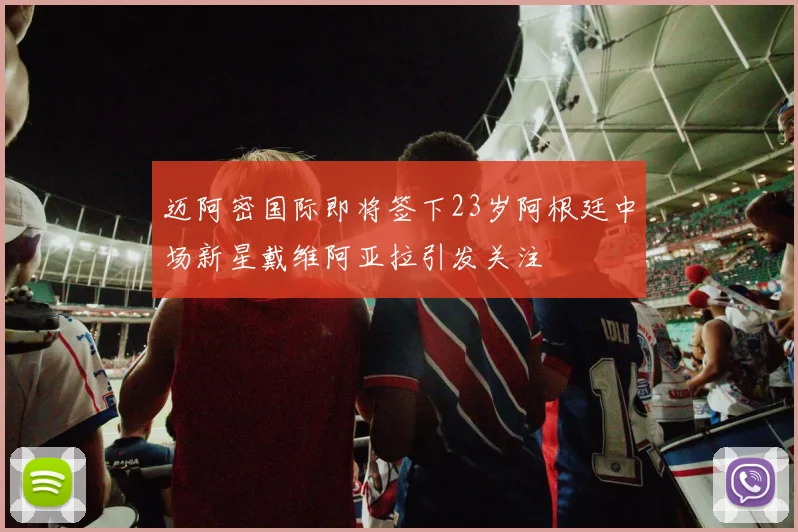 迈阿密国际即将签下23岁阿根廷中场新星戴维阿亚拉引发关注