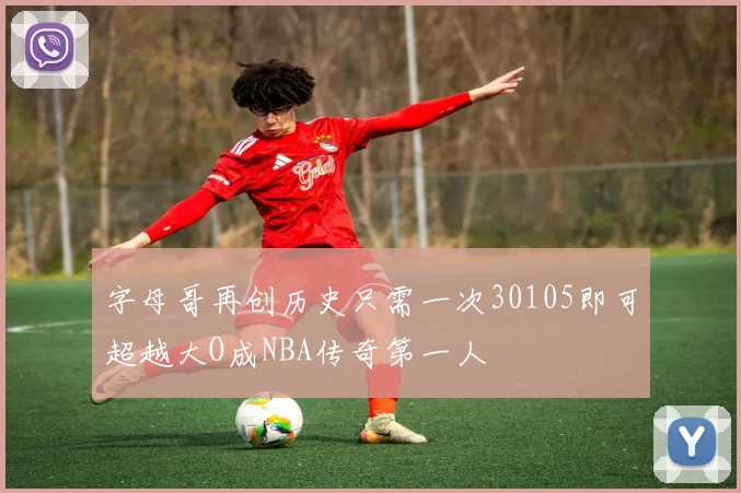 字母哥再创历史只需一次30105即可超越大O成NBA传奇第一人