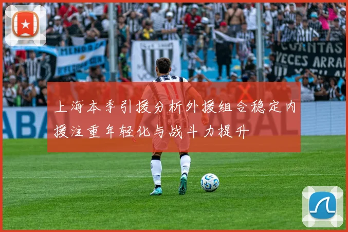 上海本季引援分析外援组合稳定内援注重年轻化与战斗力提升
