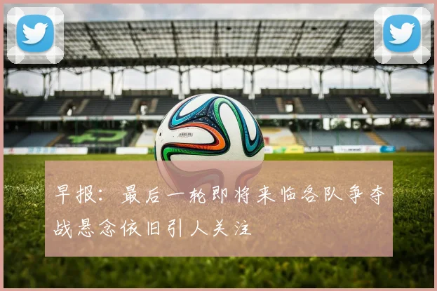 早报：最后一轮即将来临各队争夺战悬念依旧引人关注