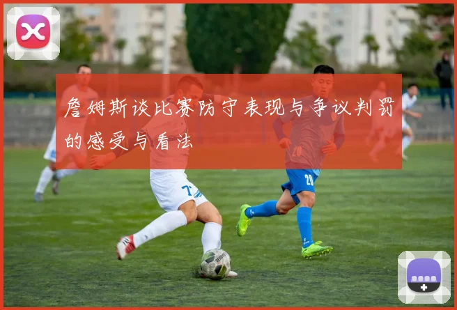 詹姆斯谈比赛防守表现与争议判罚的感受与看法