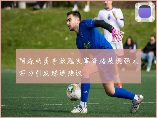阿森纳勇夺欧冠决赛资格展现强大实力引发球迷热议