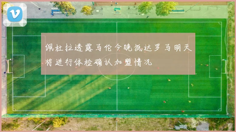 佩杜拉透露马伦今晚抵达罗马明天将进行体检确认加盟情况