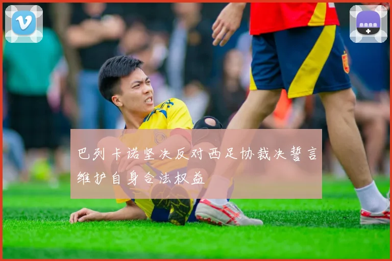 巴列卡诺坚决反对西足协裁决誓言维护自身合法权益