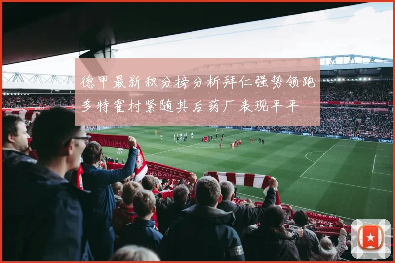 德甲最新积分榜分析拜仁强势领跑多特霍村紧随其后药厂表现平平