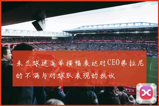米兰球迷高举横幅表达对CEO弗拉尼的不满与对球队表现的抗议