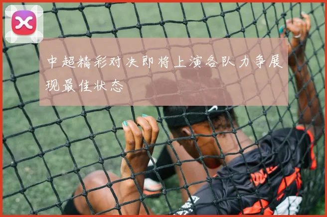 中超精彩对决即将上演各队力争展现最佳状态