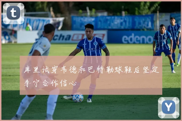 库里试穿韦德和巴特勒球鞋后坚定李宁合作信心